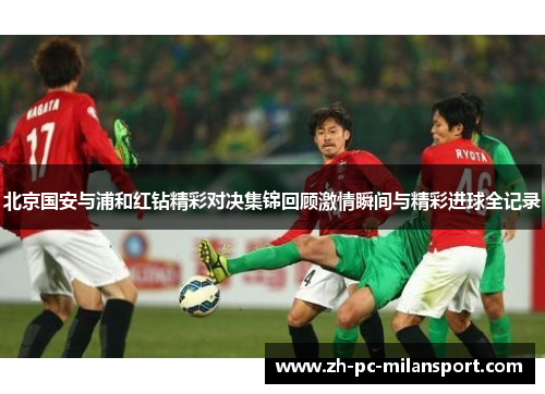 北京国安与浦和红钻精彩对决集锦回顾激情瞬间与精彩进球全记录