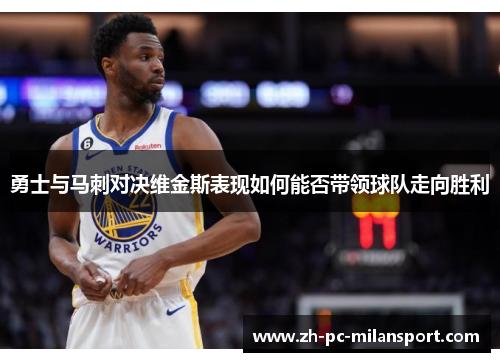 勇士与马刺对决维金斯表现如何能否带领球队走向胜利