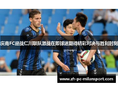 庆南FC迎战仁川联队激战在即球迷期待精彩对决与胜利时刻