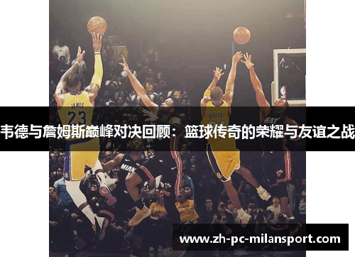 韦德与詹姆斯巅峰对决回顾：篮球传奇的荣耀与友谊之战