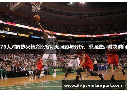 76人对阵热火精彩比赛视频回顾与分析，重温激烈对决瞬间